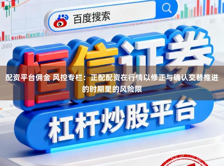 配资平台佣金 风控专栏：正配配资在行情以修正与确认交替推进的时期里的风险限