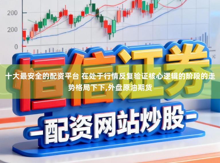 十大最安全的配资平台 在处于行情反复验证核心逻辑的阶段的走势格局下下，外盘原油期货