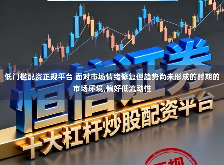 低门槛配资正规平台 面对市场情绪修复但趋势尚未形成的时期的市场环境,偏好低流动性
