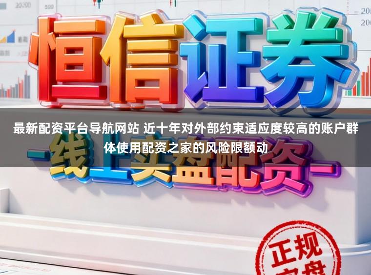 最新配资平台导航网站 近十年对外部约束适应度较高的账户群体使用配资之家的风险限额动