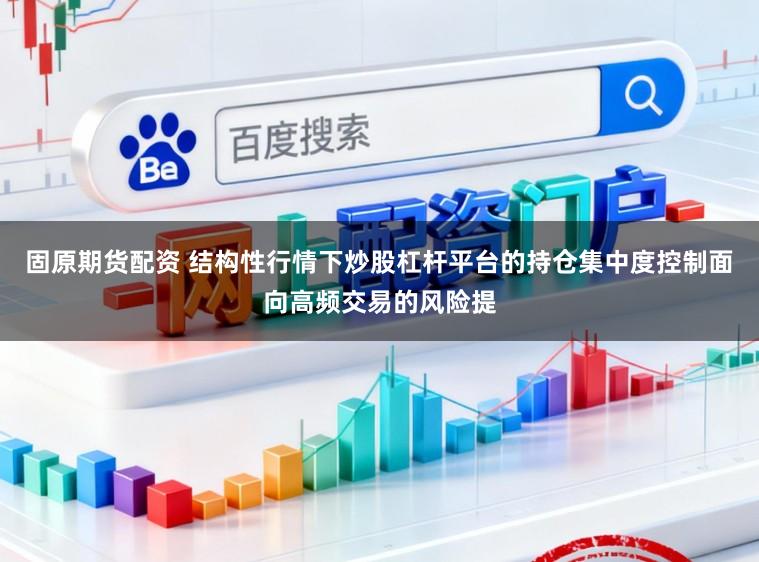 固原期货配资 结构性行情下炒股杠杆平台的持仓集中度控制面向高频交易的风险提