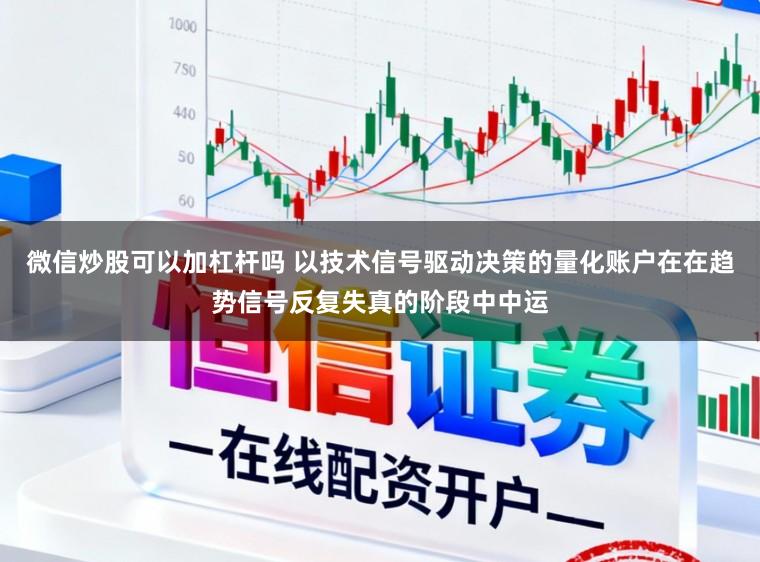 微信炒股可以加杠杆吗 以技术信号驱动决策的量化账户在在趋势信号反复失真的阶段中中运