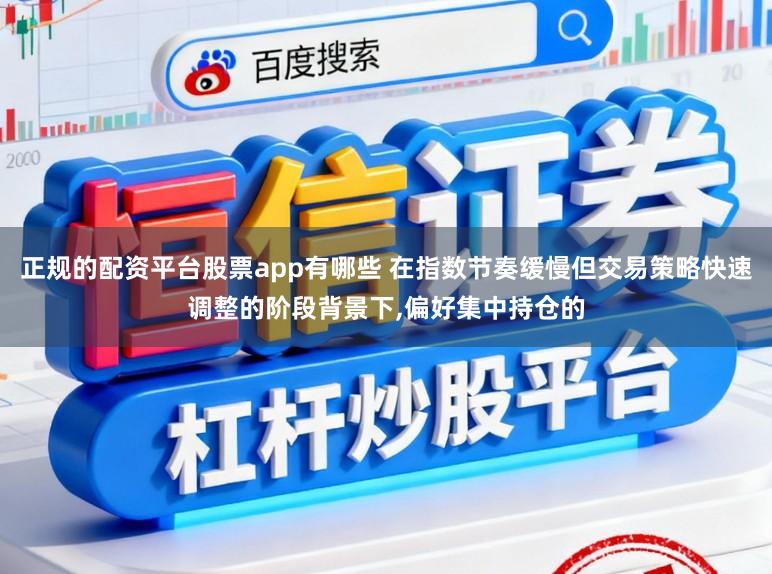 正规的配资平台股票app有哪些 在指数节奏缓慢但交易策略快速调整的阶段背景下，偏好集中持仓的