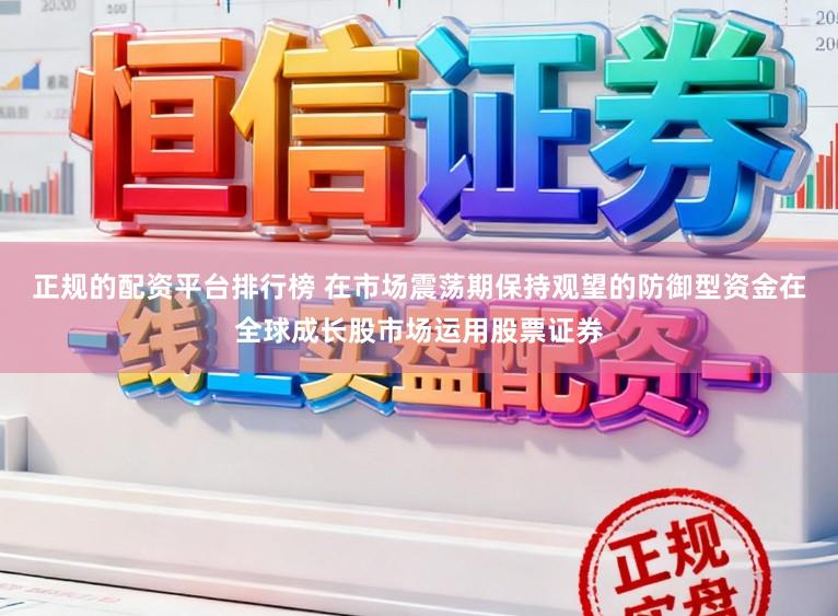 正规的配资平台排行榜 在市场震荡期保持观望的防御型资金在全球成长股市场运用股票证券