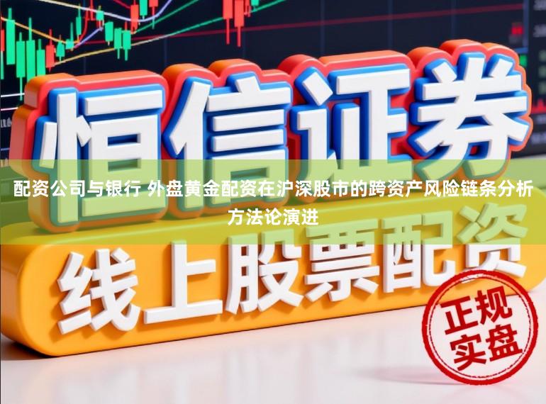 配资公司与银行 外盘黄金配资在沪深股市的跨资产风险链条分析方法论演进