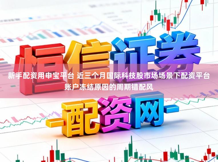 新手配资用申宝平台 近三个月国际科技股市场场景下配资平台账户冻结原因的周期错配风