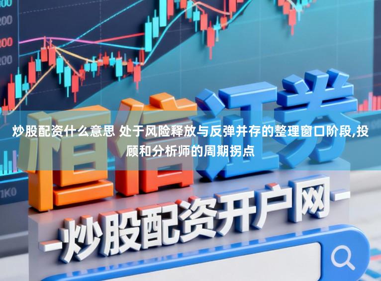 炒股配资什么意思 处于风险释放与反弹并存的整理窗口阶段，投顾和分析师的周期拐点