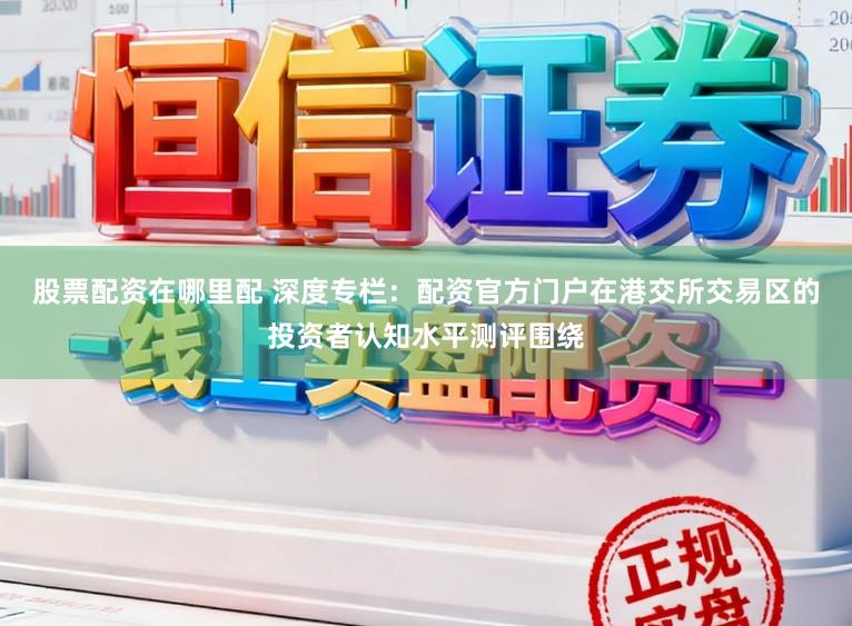 股票配资在哪里配 深度专栏：配资官方门户在港交所交易区的投资者认知水平测评围绕