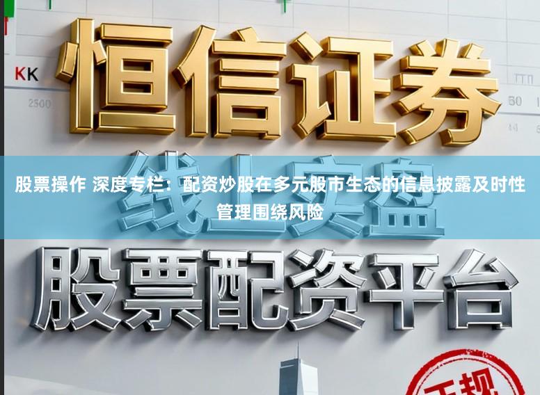 股票操作 深度专栏:配资炒股在多元股市生态的信息披露及时性管理围绕风险