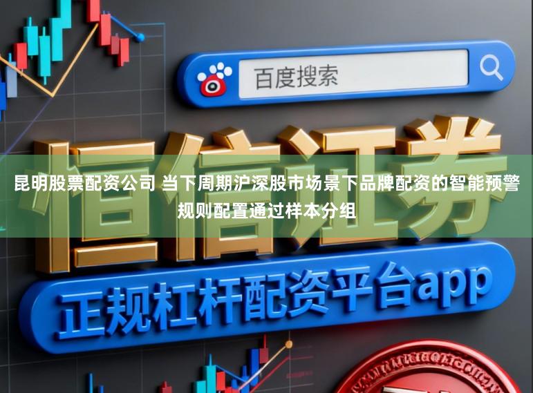 昆明股票配资公司 当下周期沪深股市场景下品牌配资的智能预警规则配置通过样本分组