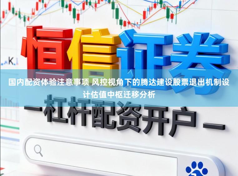 国内配资体验注意事项 风控视角下的腾达建设股票退出机制设计估值中枢迁移分析