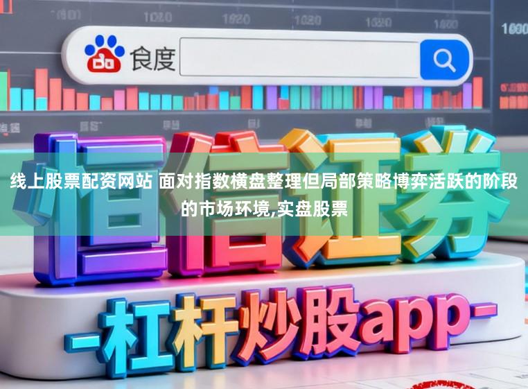 线上股票配资网站 面对指数横盘整理但局部策略博弈活跃的阶段的市场环境，实盘股票