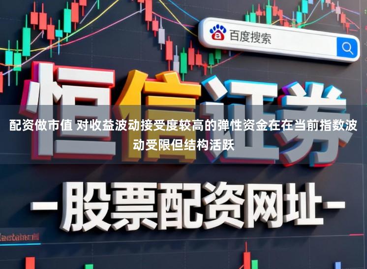 配资做市值 对收益波动接受度较高的弹性资金在在当前指数波动受限但结构活跃