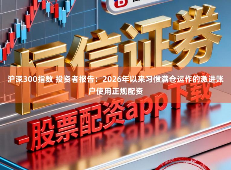 沪深300指数 投资者报告：2026年以来习惯满仓运作的激进账户使用正规配资