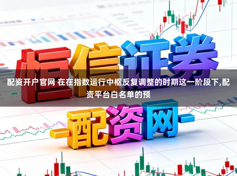 配资开户官网 在在指数运行中枢反复调整的时期这一阶段下，配资平台白名单的预