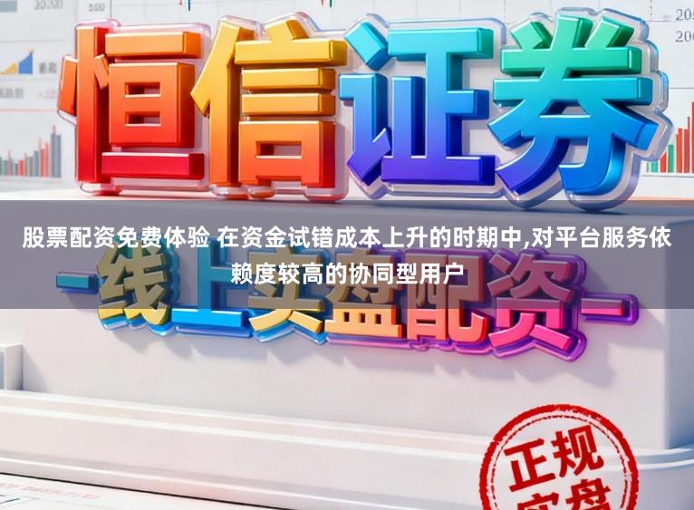 股票配资免费体验 在资金试错成本上升的时期中，对平台服务依赖度较高的协同型用户