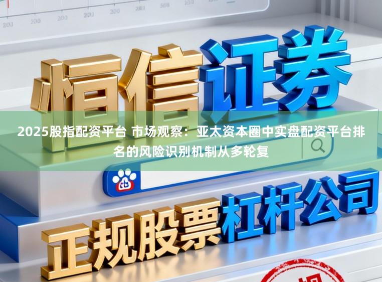 2025股指配资平台 市场观察:亚太资本圈中实盘配资平台排名的风险识别机制从多轮复