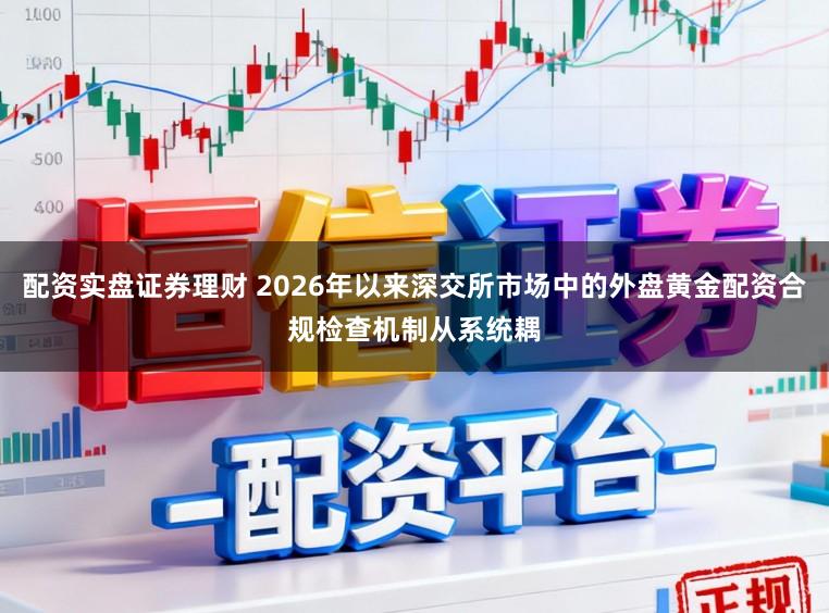 配资实盘证券理财 2026年以来深交所市场中的外盘黄金配资合规检查机制从系统耦