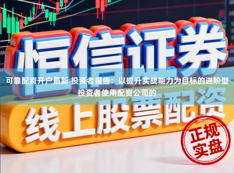 可靠配资开户最新 投资者报告:以提升实战能力为目标的进阶型投资者使用配资公司的