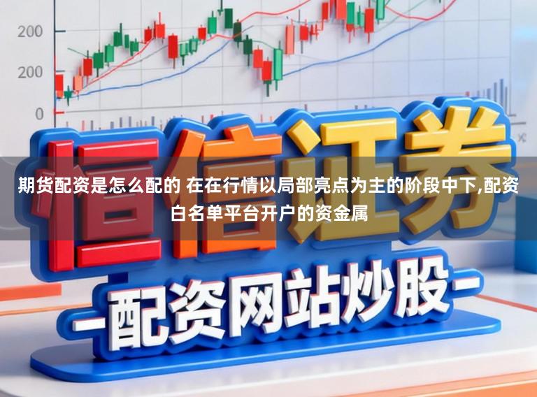 期货配资是怎么配的 在在行情以局部亮点为主的阶段中下，配资白名单平台开户的资金属
