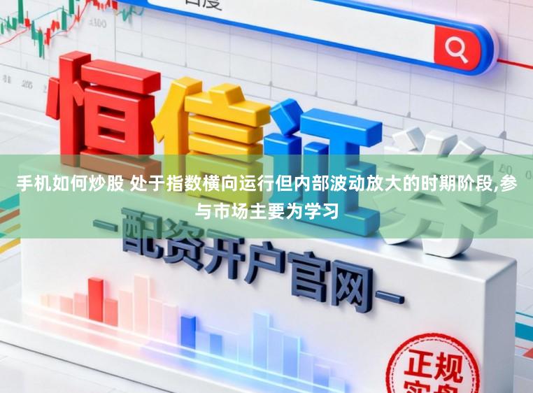 手机如何炒股 处于指数横向运行但内部波动放大的时期阶段，参与市场主要为学习