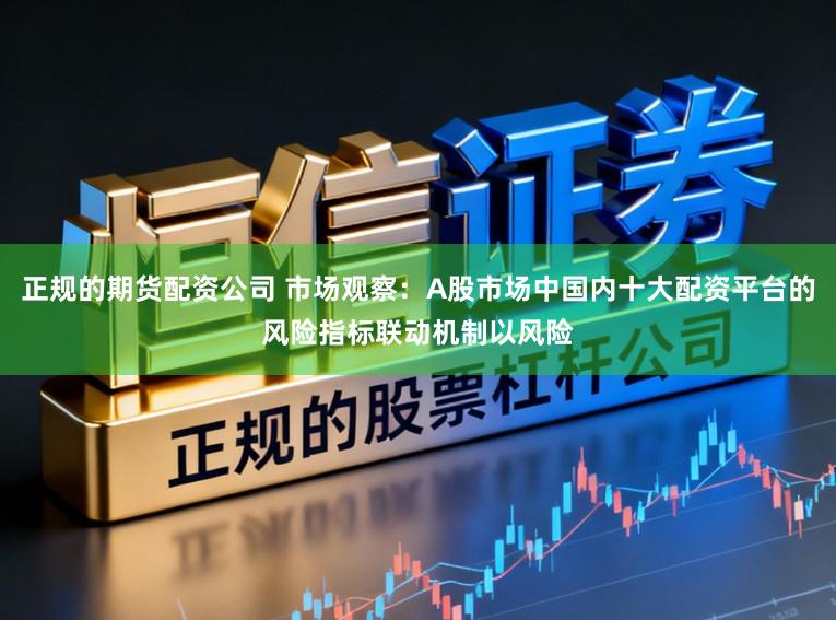 正规的期货配资公司 市场观察:A股市场中国内十大配资平台的风险指标联动机制以风险