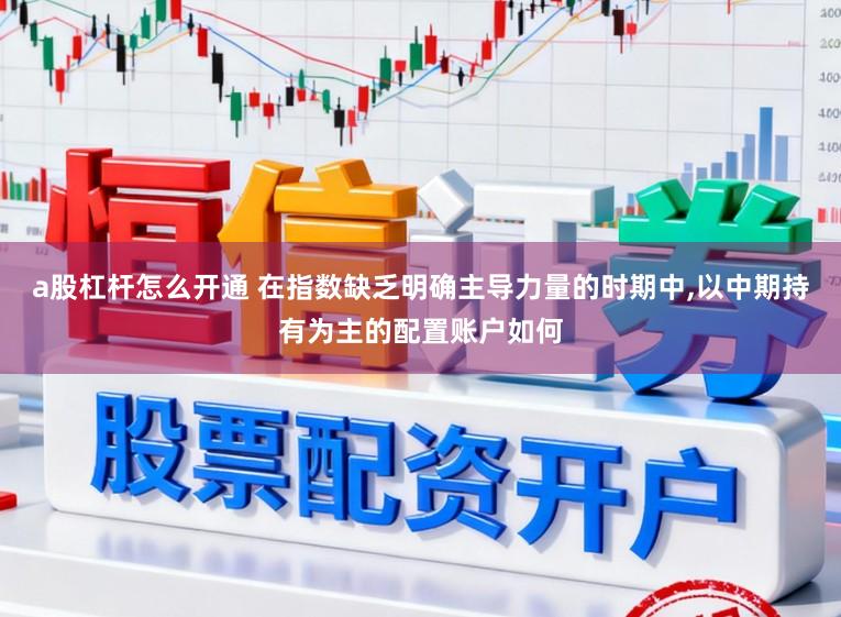 a股杠杆怎么开通 在指数缺乏明确主导力量的时期中，以中期持有为主的配置账户如何