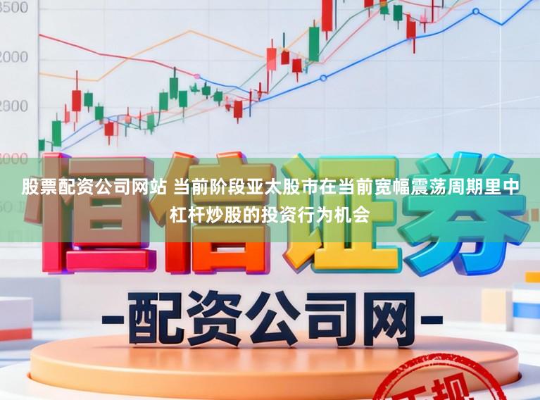 股票配资公司网站 当前阶段亚太股市在当前宽幅震荡周期里中杠杆炒股的投资行为机会