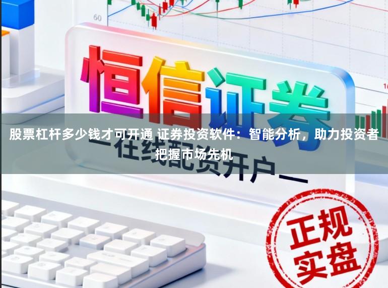 股票杠杆多少钱才可开通 证券投资软件:智能分析,助力投资者把握市场先机