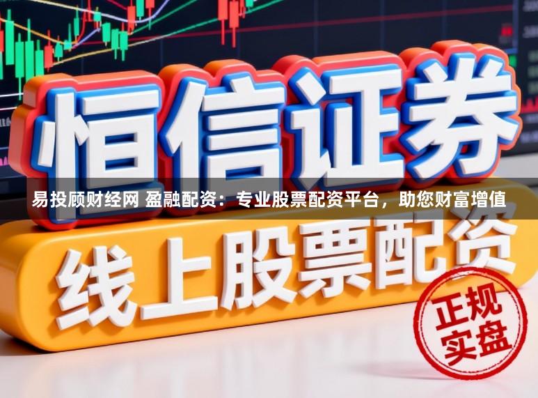 易投顾财经网 盈融配资:专业股票配资平台,助您财富增值
