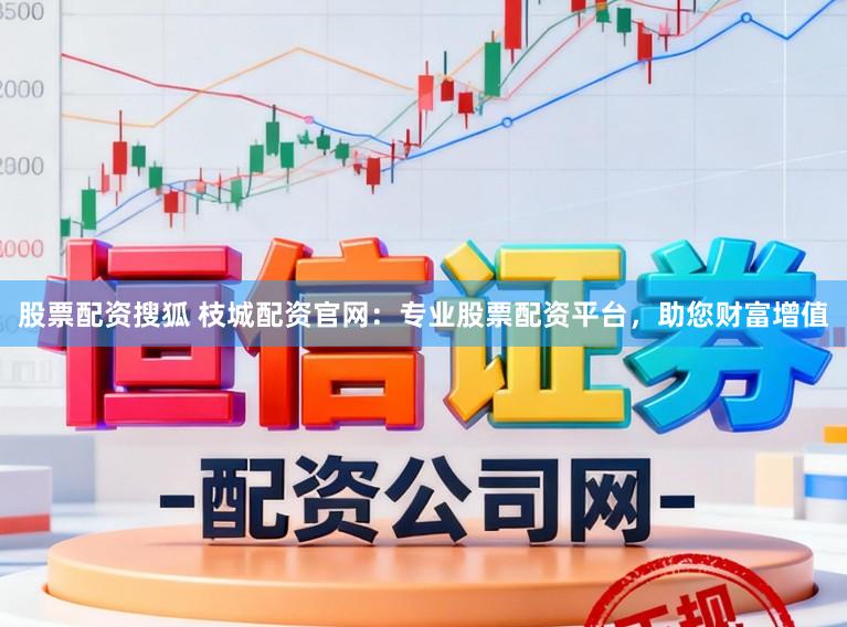 股票配资搜狐 枝城配资官网:专业股票配资平台,助您财富增值
