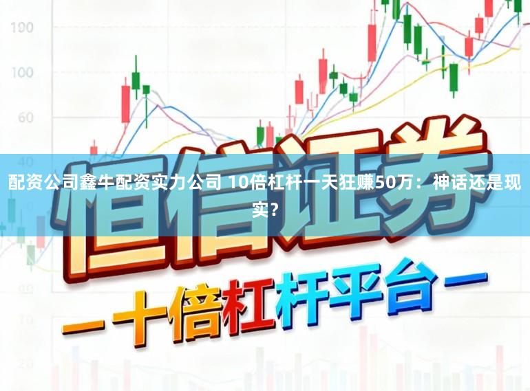配资公司鑫牛配资实力公司 10倍杠杆一天狂赚50万:神话还是现实?