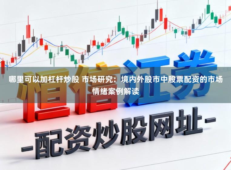 哪里可以加杠杆炒股 市场研究:境内外股市中股票配资的市场情绪案例解读