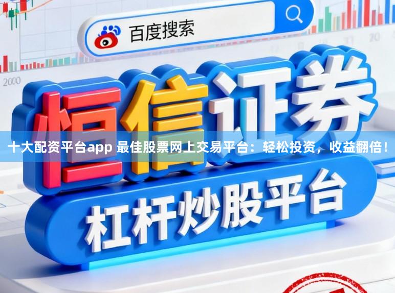 十大配资平台app 最佳股票网上交易平台:轻松投资,收益翻倍!