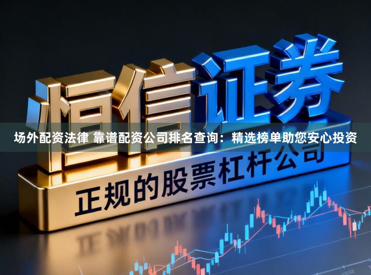 场外配资法律 靠谱配资公司排名查询:精选榜单助您安心投资
