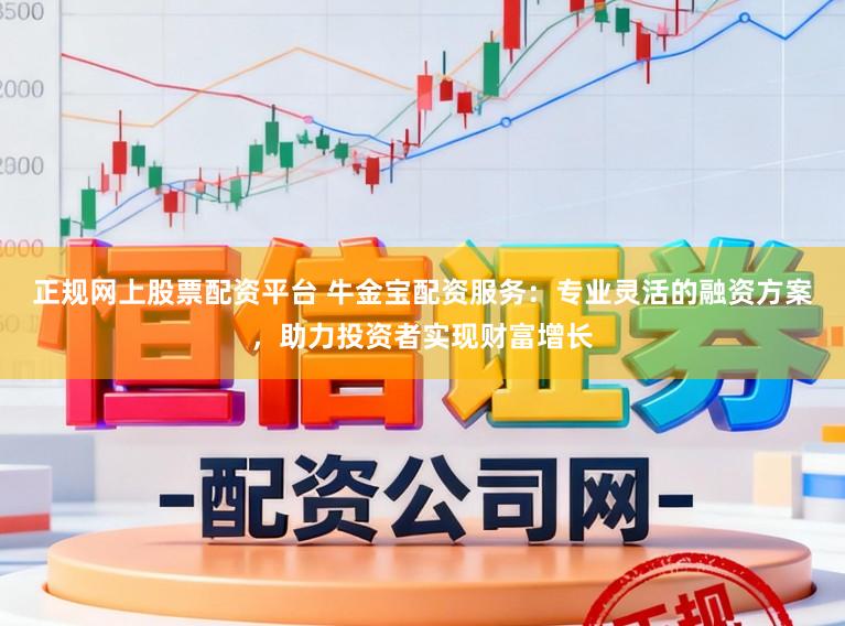 正规网上股票配资平台 牛金宝配资服务:专业灵活的融资方案,助力投资者实现财富增长