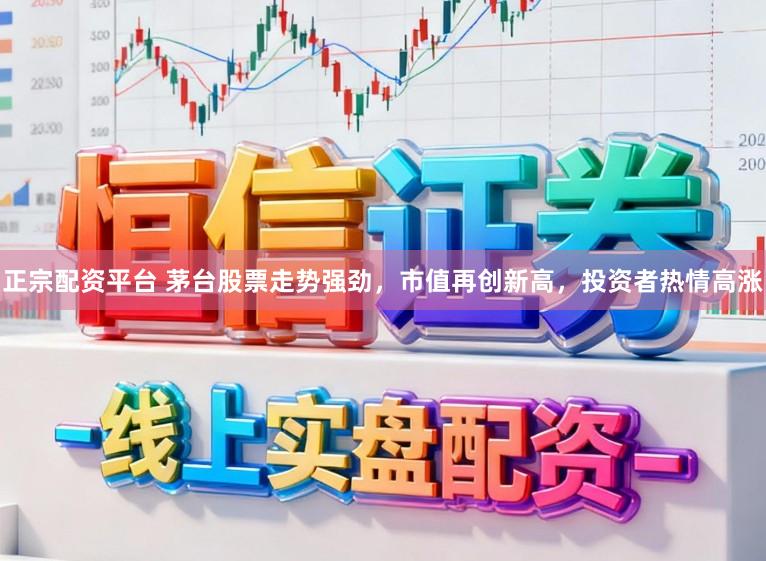 正宗配资平台 茅台股票走势强劲,市值再创新高,投资者热情高涨