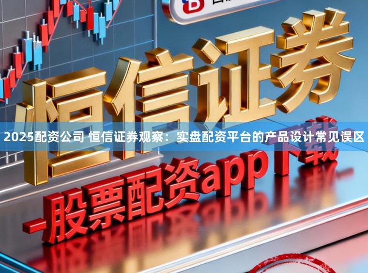 2025配资公司 恒信证券观察:实盘配资平台的产品设计常见误区