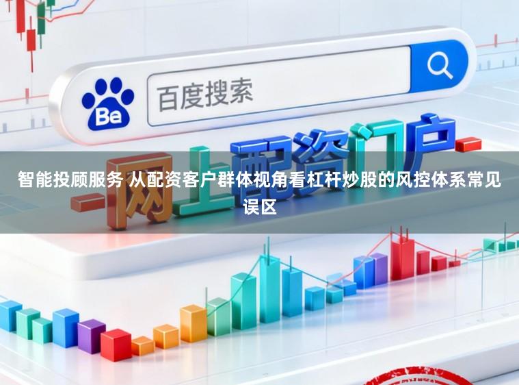 智能投顾服务 从配资客户群体视角看杠杆炒股的风控体系常见误区