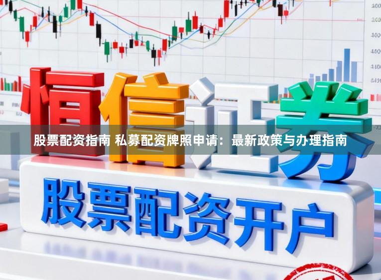 股票配资指南 私募配资牌照申请:最新政策与办理指南