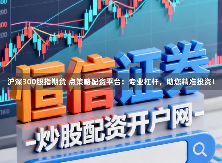 沪深300股指期货 点策略配资平台：专业杠杆，助您精准投资！