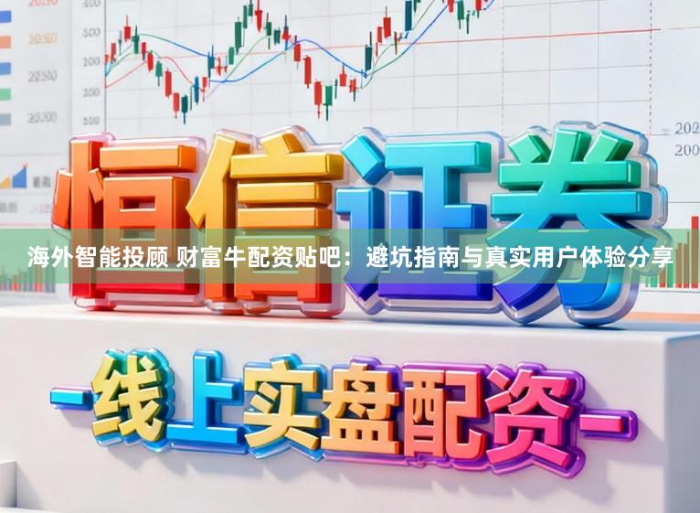 海外智能投顾 财富牛配资贴吧：避坑指南与真实用户体验分享