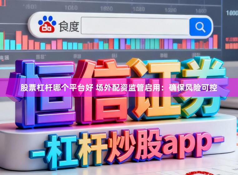 股票杠杆哪个平台好 场外配资监管启用：确保风险可控