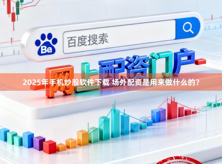 2025年手机炒股软件下载 场外配资是用来做什么的？