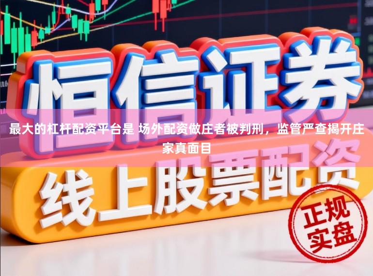 最大的杠杆配资平台是 场外配资做庄者被判刑，监管严查揭开庄家真面目
