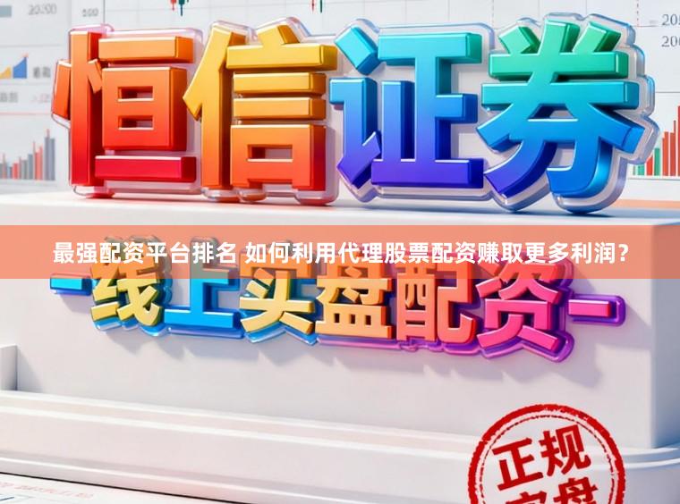 最强配资平台排名 如何利用代理股票配资赚取更多利润？