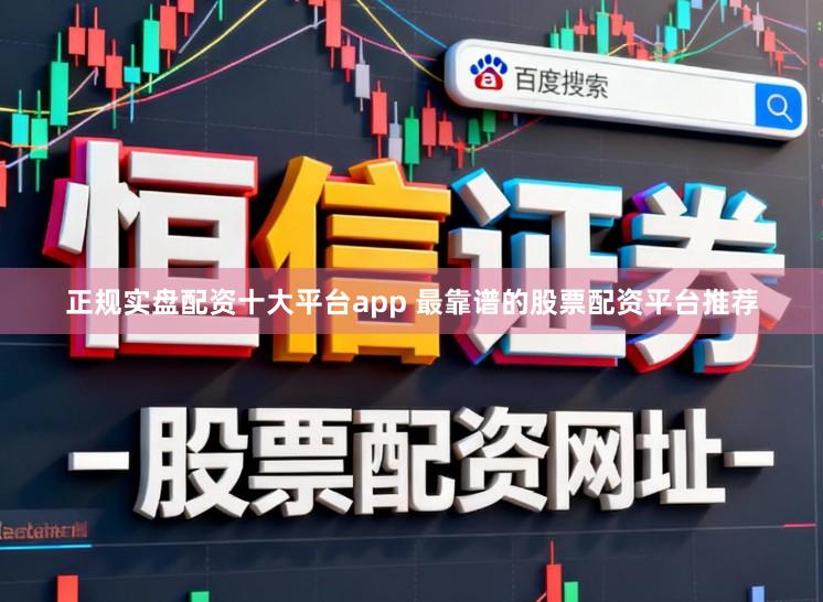 正规实盘配资十大平台app 最靠谱的股票配资平台推荐