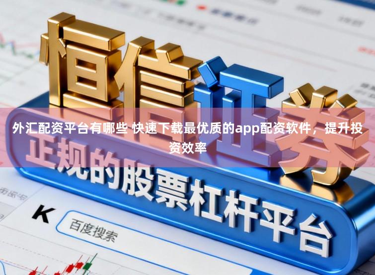 外汇配资平台有哪些 快速下载最优质的app配资软件，提升投资效率