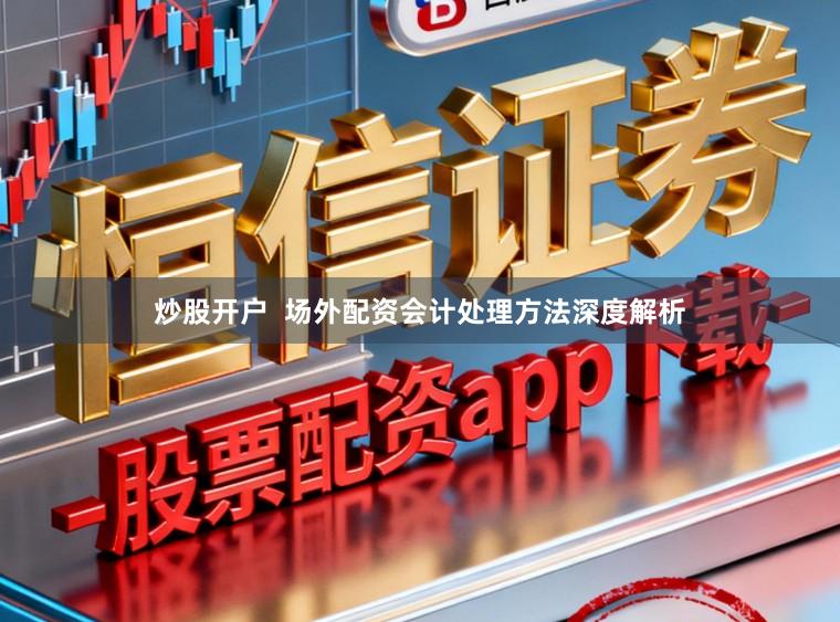 炒股开户  场外配资会计处理方法深度解析