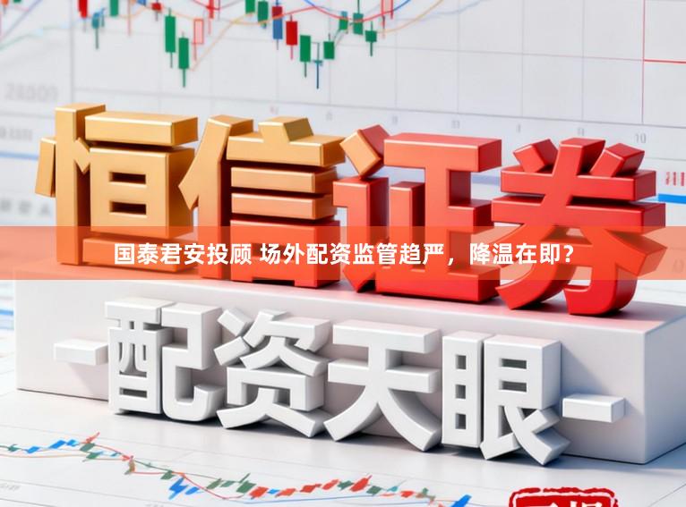 国泰君安投顾 场外配资监管趋严，降温在即？